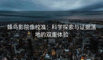 蜂鸟影院像校准：科学探索与证据落地的双重体验