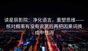 读星辰影院：净化语言，重塑思维——核对概率有没有说死后再把因果词换成中性词
