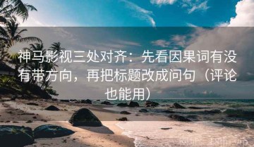 神马影视三处对齐：先看因果词有没有带方向，再把标题改成问句（评论也能用）