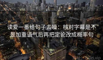 读爱一番给句子去噪：核对字幕是不是加重语气后再把定论改成概率句