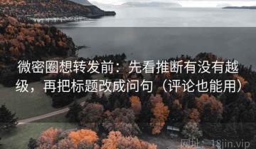 微密圈想转发前：先看推断有没有越级，再把标题改成问句（评论也能用）