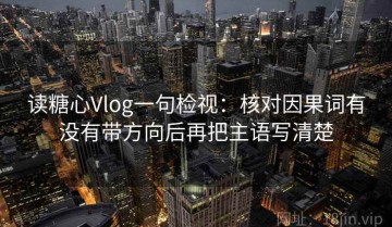 读糖心Vlog一句检视：核对因果词有没有带方向后再把主语写清楚