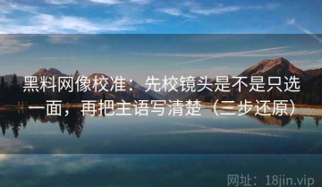 黑料网像校准：先校镜头是不是只选一面，再把主语写清楚（三步还原）