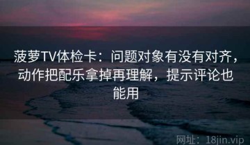 菠萝TV体检卡：问题对象有没有对齐，动作把配乐拿掉再理解，提示评论也能用
