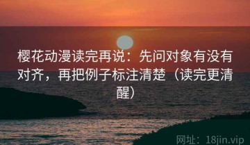 樱花动漫读完再说：先问对象有没有对齐，再把例子标注清楚（读完更清醒）