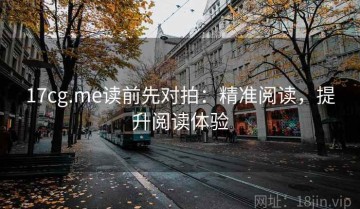 17cg.me读前先对拍：精准阅读，提升阅读体验