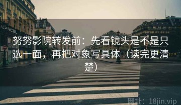努努影院转发前：先看镜头是不是只选一面，再把对象写具体（读完更清楚）