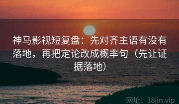 神马影视短复盘：先对齐主语有没有落地，再把定论改成概率句（先让证据落地）