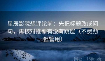 星辰影院想评论前：先把标题改成问句，再核对推断有没有跳层（不费劲但管用）