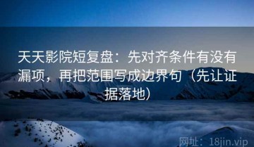 天天影院短复盘：先对齐条件有没有漏项，再把范围写成边界句（先让证据落地）