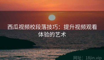 西瓜视频校段落技巧：提升视频观看体验的艺术