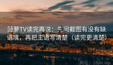 菠萝TV读完再说：先问截图有没有缺语境，再把主语写清楚（读完更清楚）