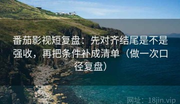 番茄影视短复盘：先对齐结尾是不是强收，再把条件补成清单（做一次口径复盘）