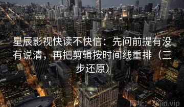 星辰影视快读不快信：先问前提有没有说清，再把剪辑按时间线重排（三步还原）