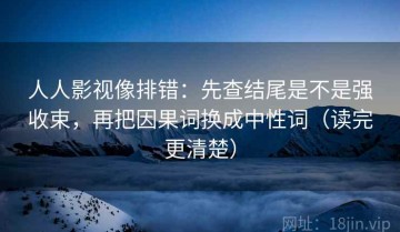 人人影视像排错：先查结尾是不是强收束，再把因果词换成中性词（读完更清楚）