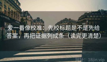 爱一番像校准：先校标题是不是先给答案，再把证据列成条（读完更清楚）