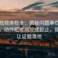 西瓜视频体检卡：揭秘问题单位隐藏真相，动作把时间写成起止，提示先让证据落地