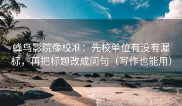 蜂鸟影院像校准：先校单位有没有漏标，再把标题改成问句（写作也能用）