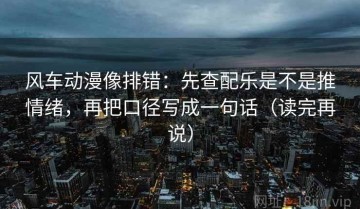 风车动漫像排错：先查配乐是不是推情绪，再把口径写成一句话（读完再说）
