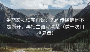 番茄影视读完再说：先问传播链是不是断开，再把主语写清楚（做一次口径复盘）