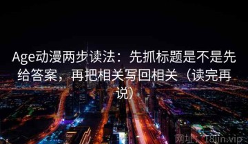 Age动漫两步读法：先抓标题是不是先给答案，再把相关写回相关（读完再说）