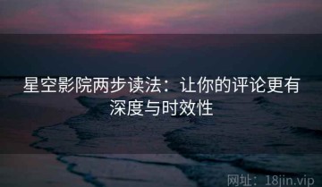 星空影院两步读法：让你的评论更有深度与时效性