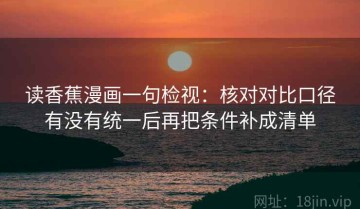 读香蕉漫画一句检视：核对对比口径有没有统一后再把条件补成清单
