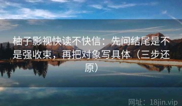 柚子影视快读不快信：先问结尾是不是强收束，再把对象写具体（三步还原）