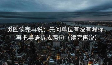觅圈读完再说：先问单位有没有漏标，再把导语拆成两句（读完再说）