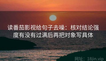 读番茄影视给句子去噪：核对结论强度有没有过满后再把对象写具体