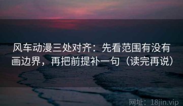 风车动漫三处对齐：先看范围有没有画边界，再把前提补一句（读完再说）
