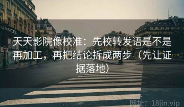 天天影院像校准：先校转发语是不是再加工，再把结论拆成两步（先让证据落地）