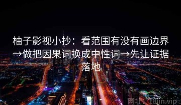 柚子影视小抄：看范围有没有画边界→做把因果词换成中性词→先让证据落地
