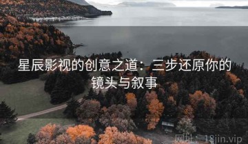 星辰影视的创意之道：三步还原你的镜头与叙事