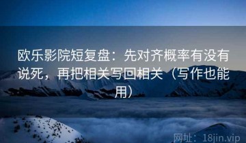 欧乐影院短复盘：先对齐概率有没有说死，再把相关写回相关（写作也能用）