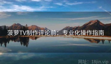 菠萝TV制作评论前：专业化操作指南