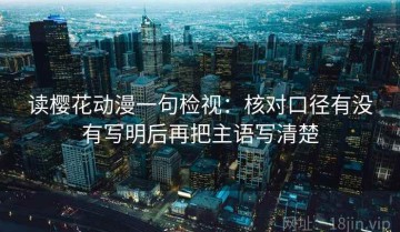 读樱花动漫一句检视：核对口径有没有写明后再把主语写清楚