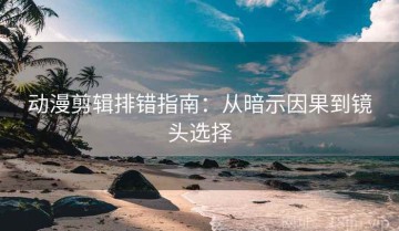 动漫剪辑排错指南：从暗示因果到镜头选择