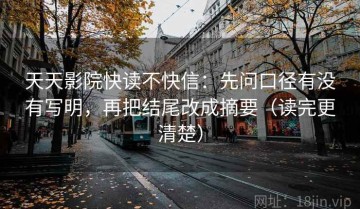 天天影院快读不快信：先问口径有没有写明，再把结尾改成摘要（读完更清楚）