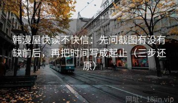 韩漫屋快读不快信：先问截图有没有缺前后，再把时间写成起止（三步还原）