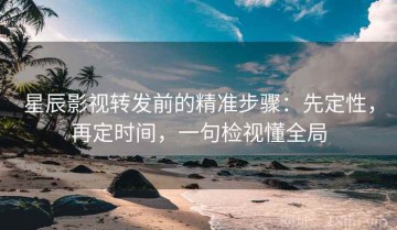 星辰影视转发前的精准步骤：先定性，再定时间，一句检视懂全局