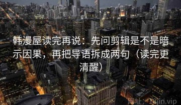 韩漫屋读完再说：先问剪辑是不是暗示因果，再把导语拆成两句（读完更清醒）
