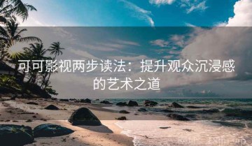 可可影视两步读法：提升观众沉浸感的艺术之道