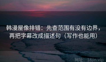 韩漫屋像排错：先查范围有没有边界，再把字幕改成描述句（写作也能用）