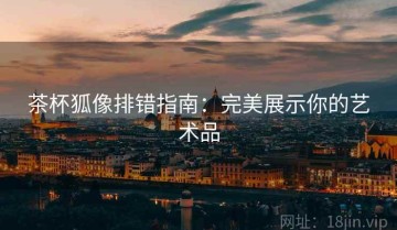 茶杯狐像排错指南：完美展示你的艺术品
