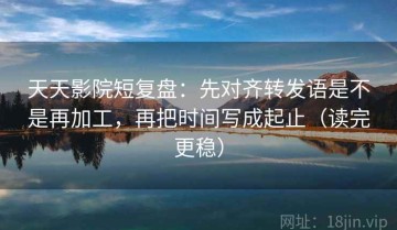 天天影院短复盘：先对齐转发语是不是再加工，再把时间写成起止（读完更稳）