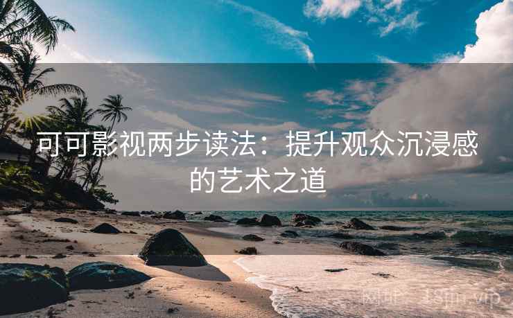 可可影视两步读法：提升观众沉浸感的艺术之道