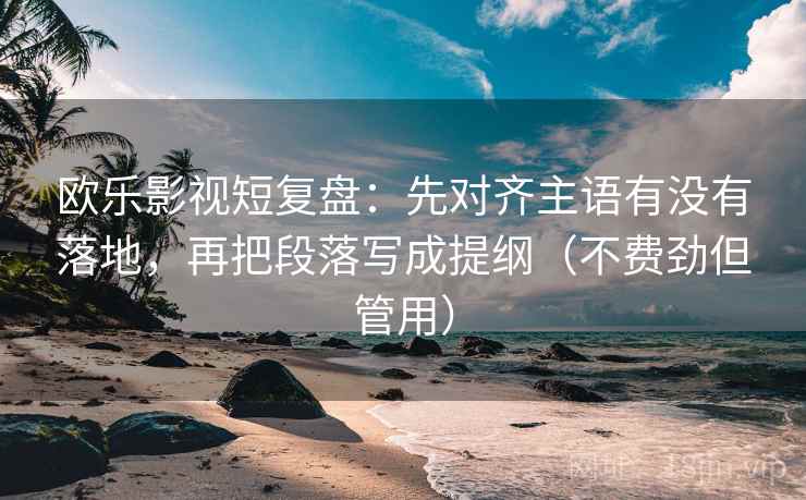 欧乐影视短复盘：先对齐主语有没有落地，再把段落写成提纲（不费劲但管用）