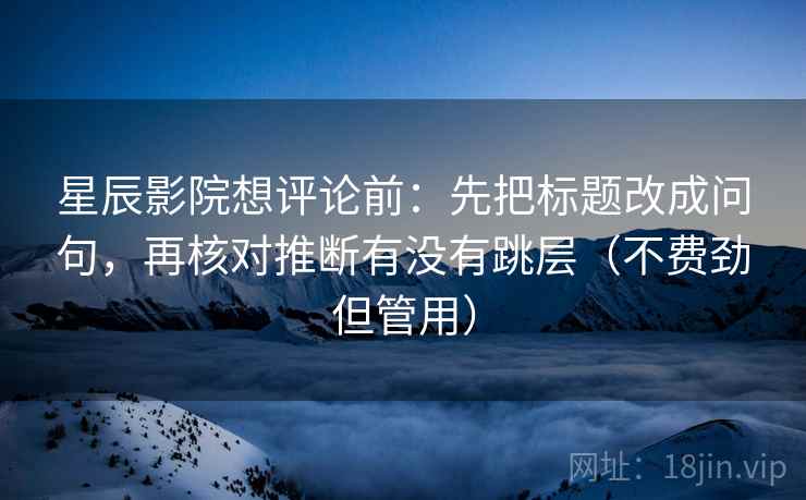 星辰影院想评论前：先把标题改成问句，再核对推断有没有跳层（不费劲但管用）