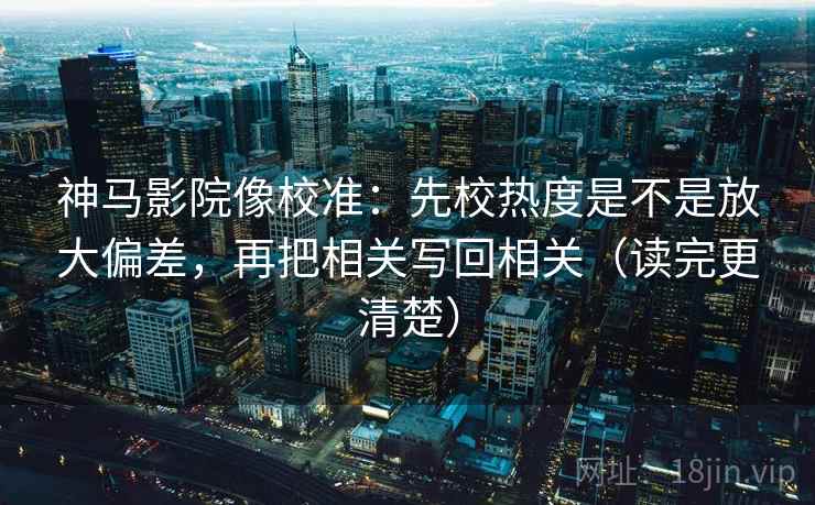 神马影院像校准：先校热度是不是放大偏差，再把相关写回相关（读完更清楚）
